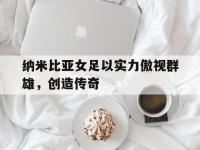 澳客彩票网首页电脑版官网-纳米比亚女足以实力傲视群雄，创造传奇的简单介绍