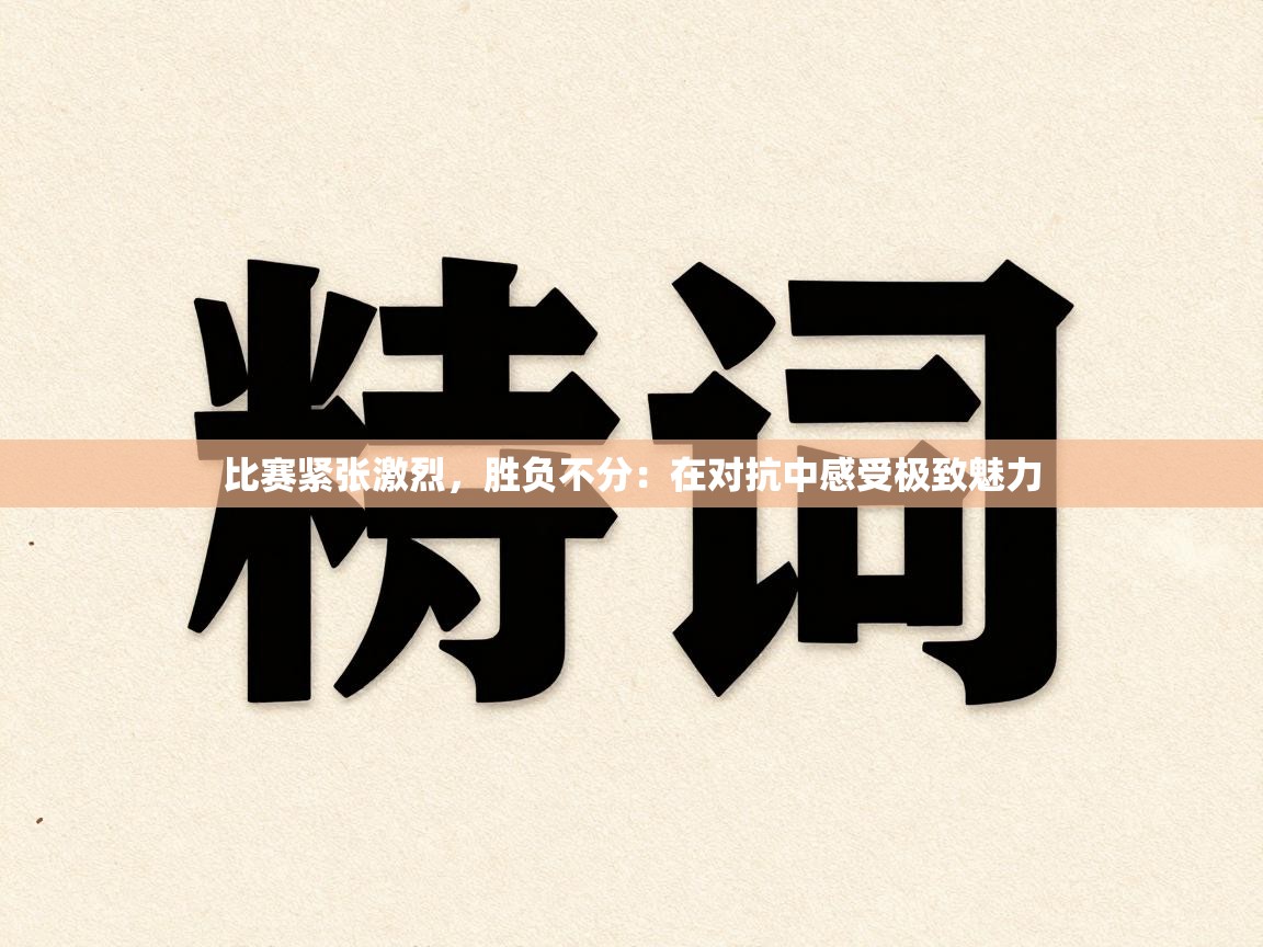 比赛紧张激烈，胜负不分：在对抗中感受极致魅力