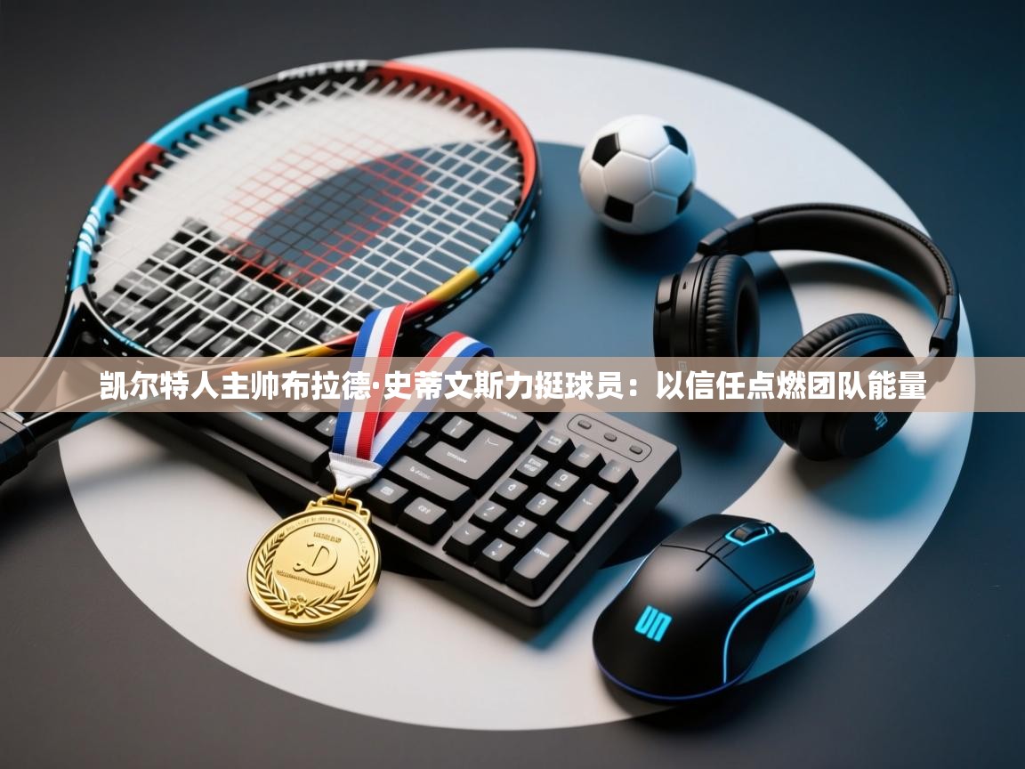 凯尔特人主帅布拉德·史蒂文斯力挺球员：以信任点燃团队能量