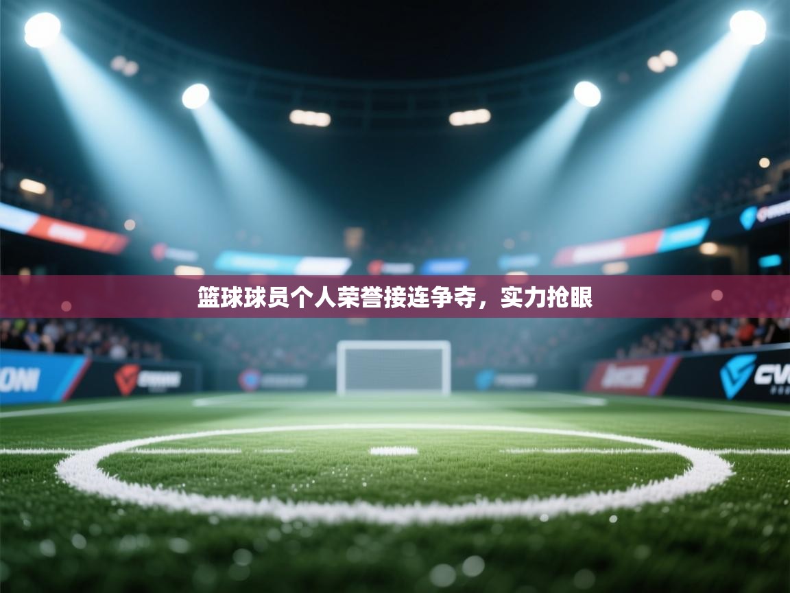 篮球球员个人荣誉接连争夺，实力抢眼